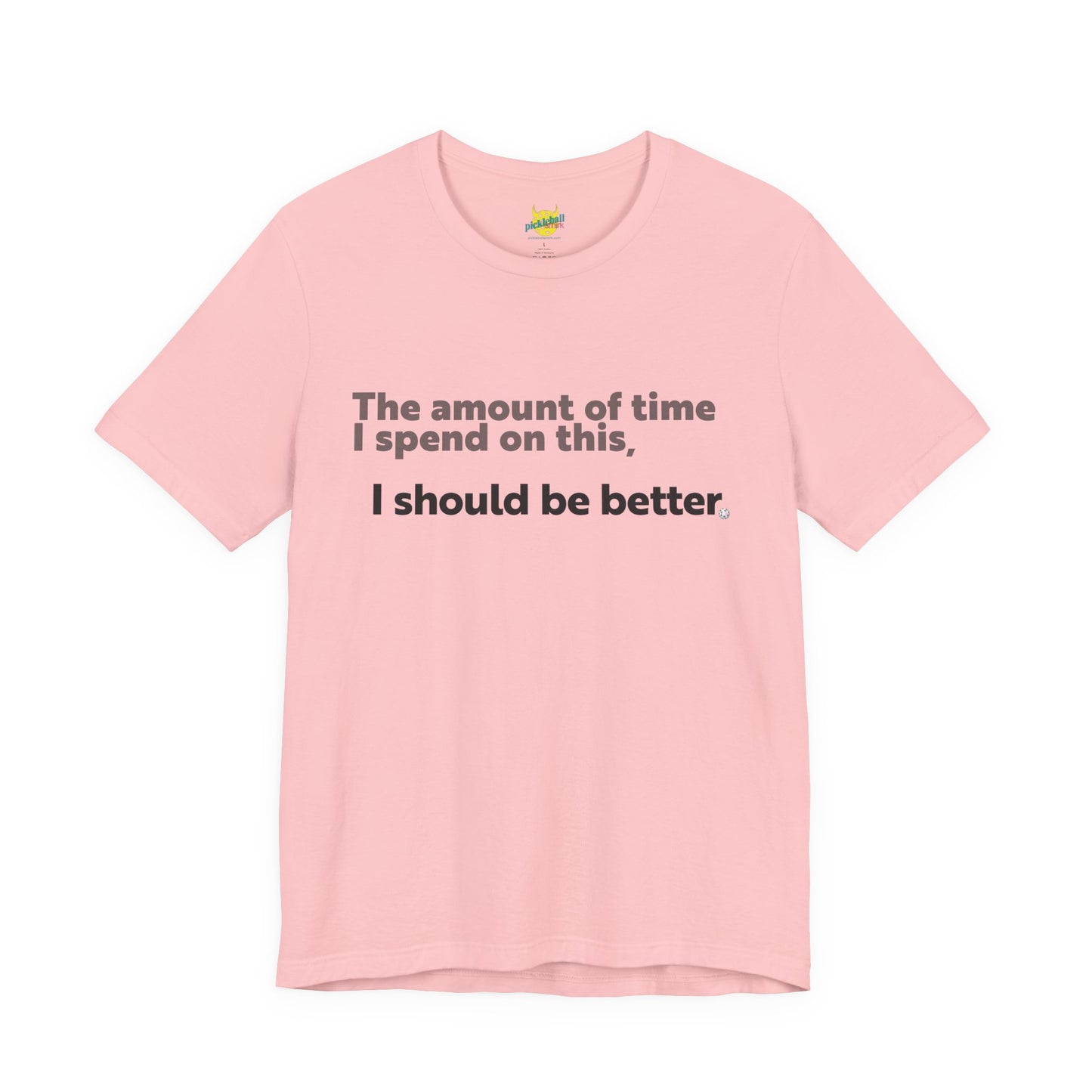 The Amount of Time I Spend on This, I Should Be Better. pickleball shirt